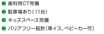 ● 歯科用CT完備● 駐車場あり（11台）● キッズスペース完備● バリアフリー設計（車イス、ベビーカー可）