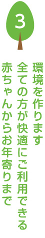 赤ちゃんからお年寄りまで全ての方が快適にご利用できる環境を作ります