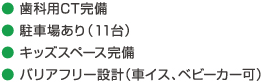 ● 歯科用CT完備● 駐車場あり（11台）● キッズスペース完備● バリアフリー設計（車イス、ベビーカー可）